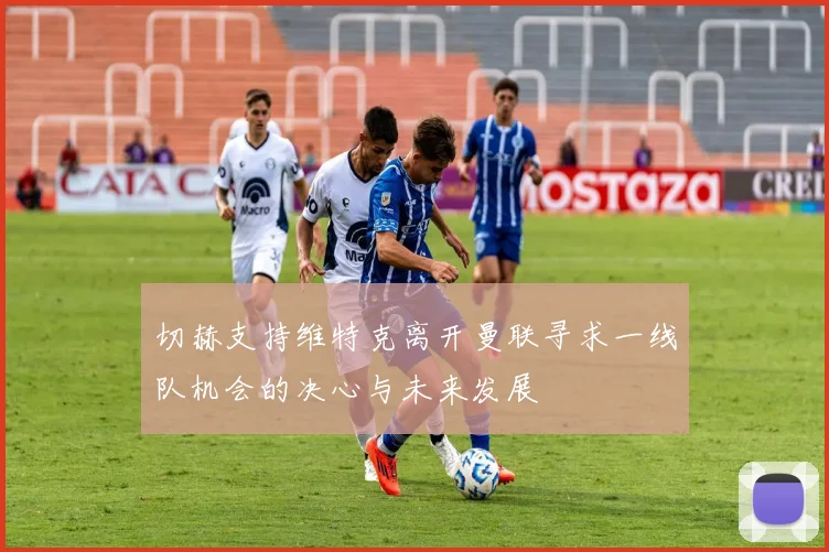 切赫支持维特克离开曼联寻求一线队机会的决心与未来发展