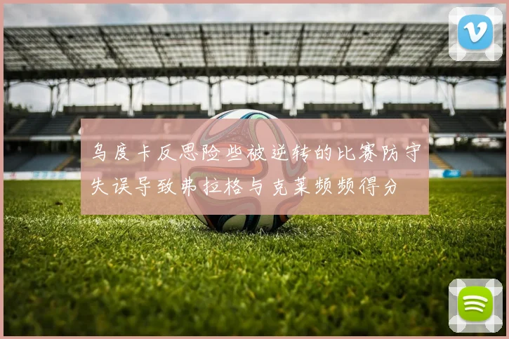 乌度卡反思险些被逆转的比赛防守失误导致弗拉格与克莱频频得分