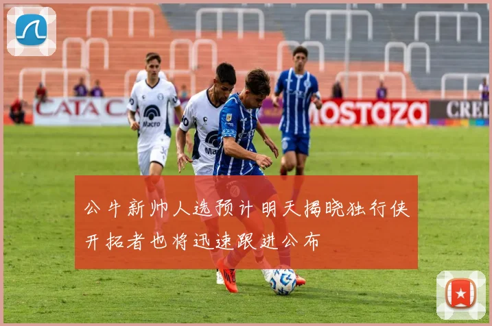 公牛新帅人选预计明天揭晓独行侠开拓者也将迅速跟进公布