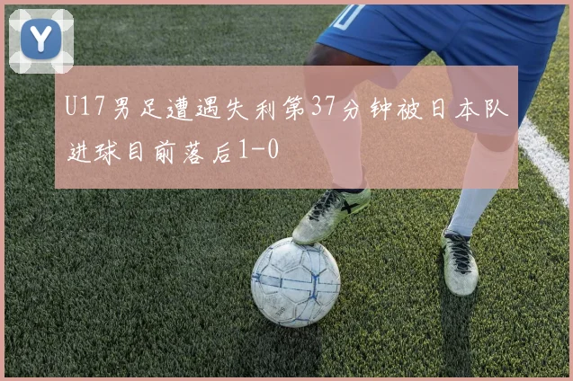 U17男足遭遇失利第37分钟被日本队进球目前落后1-0