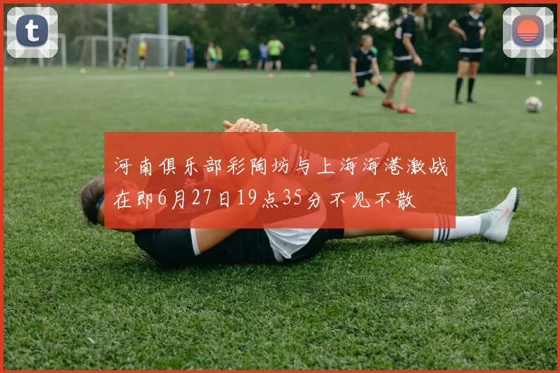 河南俱乐部彩陶坊与上海海港激战在即6月27日19点35分不见不散