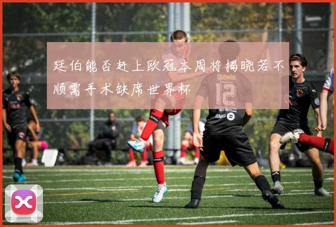 廷伯能否赶上欧冠本周将揭晓若不顺需手术缺席世界杯