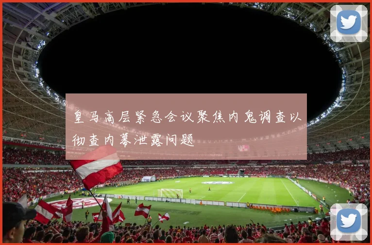 皇马高层紧急会议聚焦内鬼调查以彻查内幕泄露问题
