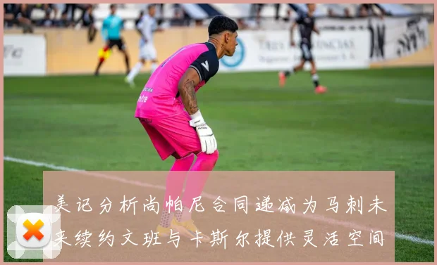 美记分析尚帕尼合同递减为马刺未来续约文班与卡斯尔提供灵活空间