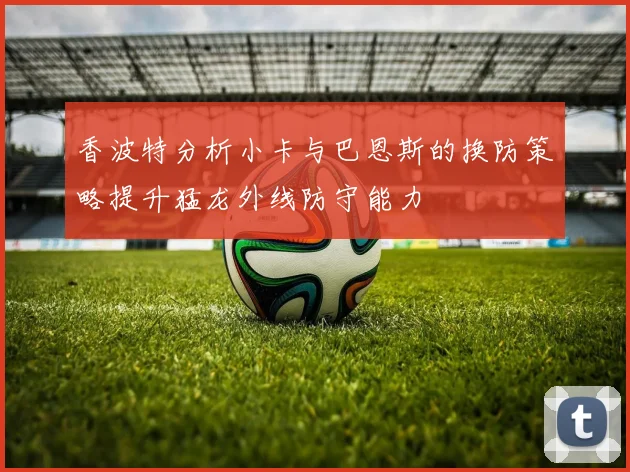 香波特分析小卡与巴恩斯的换防策略提升猛龙外线防守能力