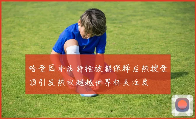 哈登因非法持枪被捕保释后热搜登顶引发热议超越世界杯关注度