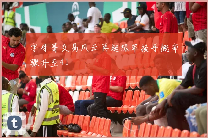 字母哥交易风云再起绿军接手概率骤升至41