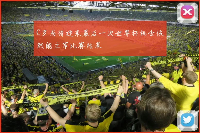 C罗或将迎来最后一次世界杯机会依然能主宰比赛结果