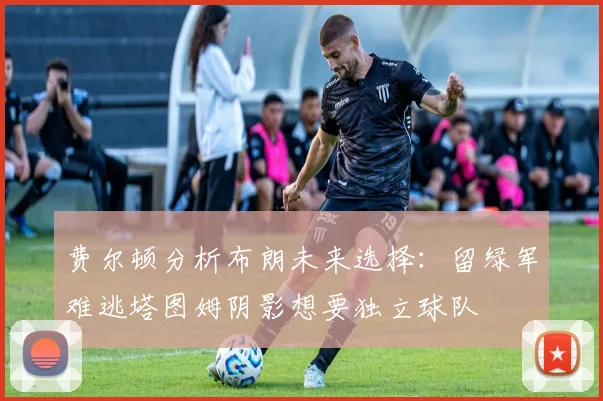 费尔顿分析布朗未来选择：留绿军难逃塔图姆阴影想要独立球队