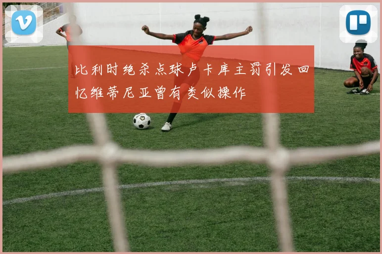 比利时绝杀点球卢卡库主罚引发回忆维蒂尼亚曾有类似操作