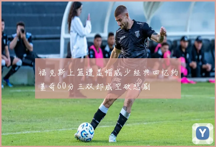 福克斯上篮遭盖帽威少经典回忆约基奇60分三双却成空砍悲剧