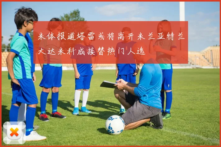 米体报道塔雷或将离开米兰亚特兰大达米科成接替热门人选