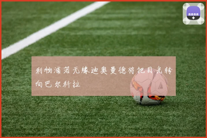 利物浦若无缘迪奥曼德将把目光转向巴尔科拉