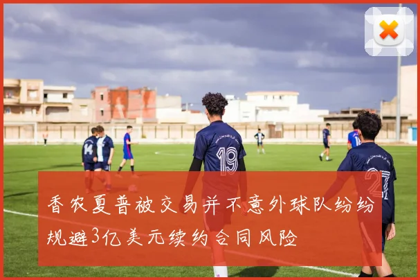 香农夏普被交易并不意外球队纷纷规避3亿美元续约合同风险