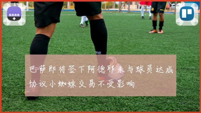 巴萨即将签下阿德耶米与球员达成协议小蜘蛛交易不受影响